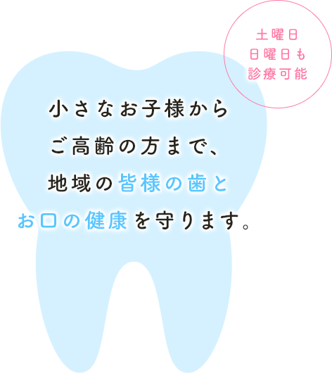 小さなお子様からご高齢の方まで、地域の皆様の歯とお口の健康を守ります。～土曜日・日曜日も診療可能～
